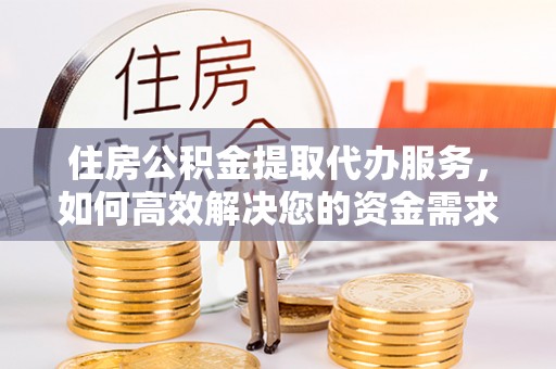 威海住房公积金提取代办服务，如何高效解决您的资金需求