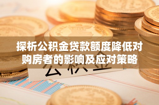 威海探析公积金贷款额度降低对购房者的影响及应对策略