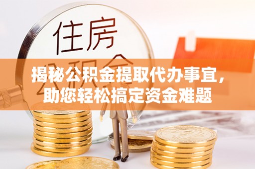 威海揭秘公积金提取代办事宜，助您轻松搞定资金难题