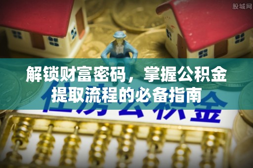 威海解锁财富密码，掌握公积金提取流程的必备指南