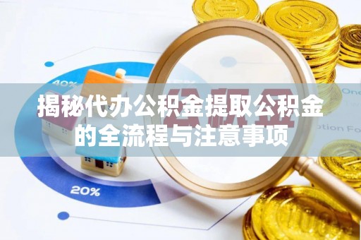 威海揭秘代办公积金提取公积金的全流程与注意事项