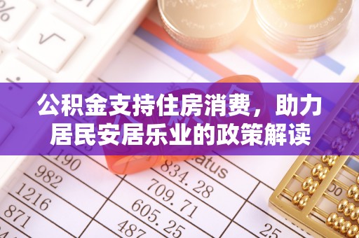 威海公积金支持住房消费，助力居民安居乐业的政策解读