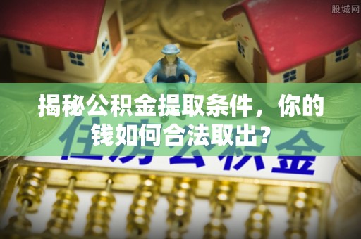 威海揭秘公积金提取条件，你的钱如何合法取出？