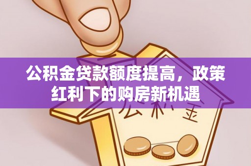 威海公积金贷款额度提高，政策红利下的购房新机遇