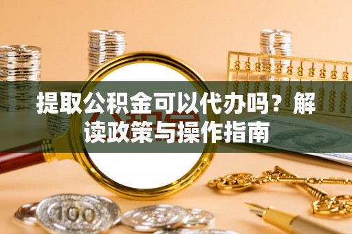 威海提取公积金可以代办吗？解读政策与操作指南