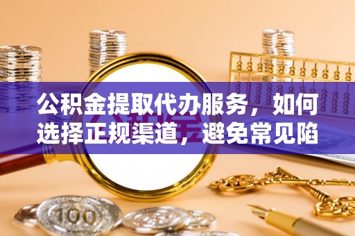 威海公积金提取代办服务，如何选择正规渠道，避免常见陷阱