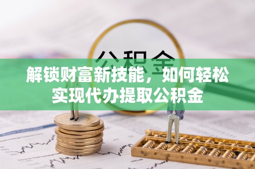 威海解锁财富新技能，如何轻松实现代办提取公积金