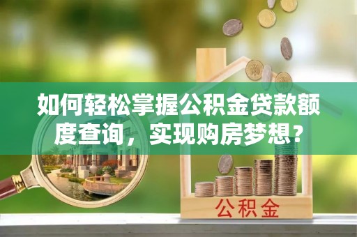 威海如何轻松掌握公积金贷款额度查询，实现购房梦想？