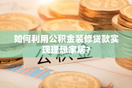 威海如何利用公积金装修贷款实现理想家居？