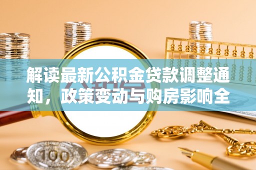 威海解读最新公积金贷款调整通知，政策变动与购房影响全解析