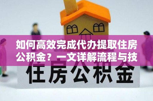 威海如何高效完成代办提取住房公积金？一文详解流程与技巧