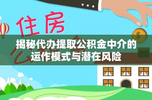 威海揭秘代办提取公积金中介的运作模式与潜在风险