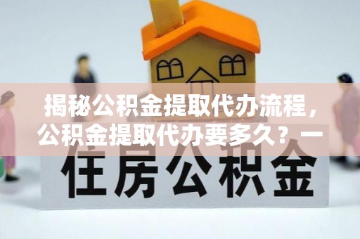 威海揭秘公积金提取代办流程，公积金提取代办要多久？一文读懂