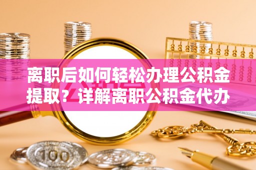 威海离职后如何轻松办理公积金提取？详解离职公积金代办提取流程