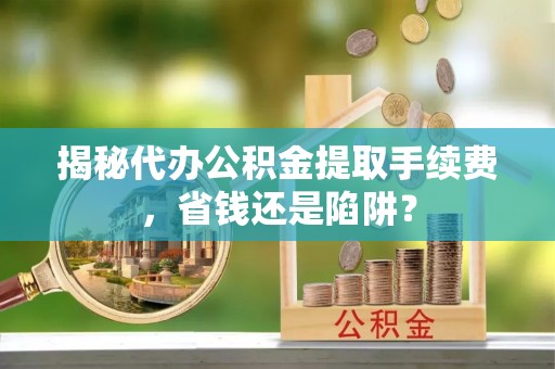 威海揭秘代办公积金提取手续费，省钱还是陷阱？