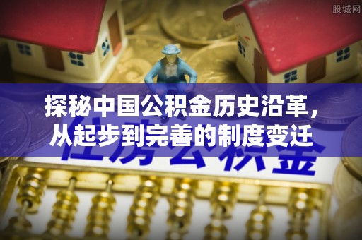 威海探秘中国公积金历史沿革，从起步到完善的制度变迁