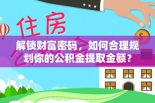 威海解锁财富密码，如何合理规划你的公积金提取金额？