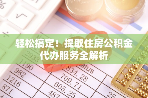 威海轻松搞定！提取住房公积金代办服务全解析