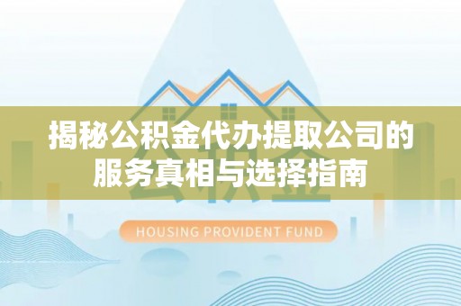 威海揭秘公积金代办提取公司的服务真相与选择指南