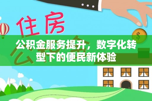 威海公积金服务提升，数字化转型下的便民新体验