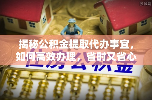 威海揭秘公积金提取代办事宜，如何高效办理，省时又省心？