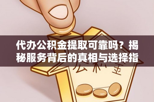 威海代办公积金提取可靠吗？揭秘服务背后的真相与选择指南