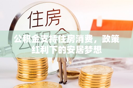 威海公积金支持住房消费，政策红利下的安居梦想