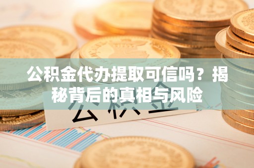 威海公积金代办提取可信吗？揭秘背后的真相与风险