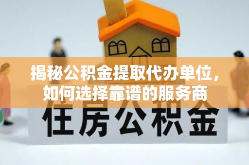 威海揭秘公积金提取代办单位，如何选择靠谱的服务商