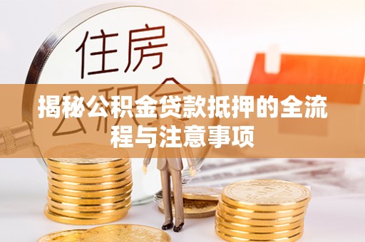 威海揭秘公积金贷款抵押的全流程与注意事项