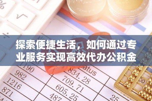 威海探索便捷生活，如何通过专业服务实现高效代办公积金提取