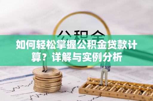 威海如何轻松掌握公积金贷款计算？详解与实例分析
