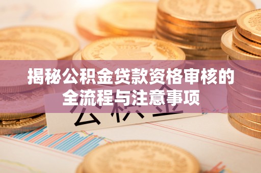 威海揭秘公积金贷款资格审核的全流程与注意事项