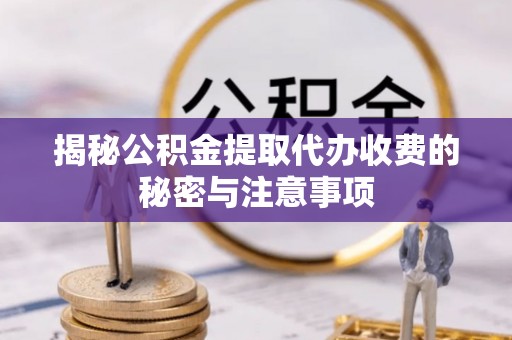 威海揭秘公积金提取代办收费的秘密与注意事项
