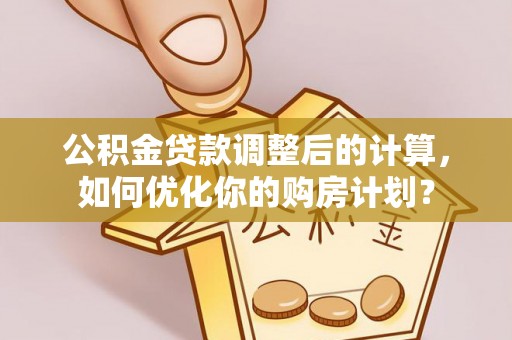 威海公积金贷款调整后的计算，如何优化你的购房计划？