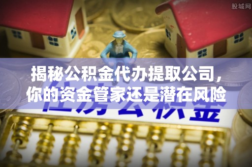 威海揭秘公积金代办提取公司，你的资金管家还是潜在风险？