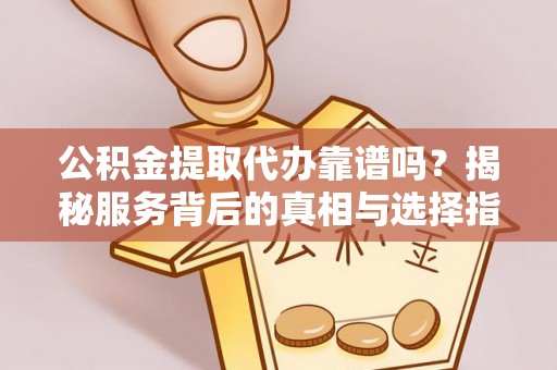 威海公积金提取代办靠谱吗？揭秘服务背后的真相与选择指南