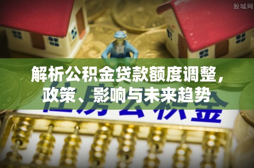 威海解析公积金贷款额度调整，政策、影响与未来趋势