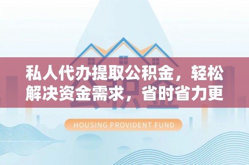 威海私人代办提取公积金，轻松解决资金需求，省时省力更高效
