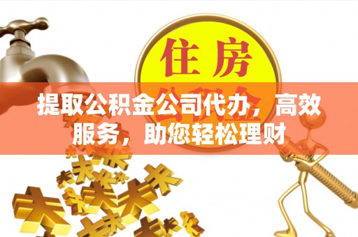 威海提取公积金公司代办，高效服务，助您轻松理财