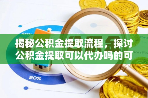 威海揭秘公积金提取流程，探讨公积金提取可以代办吗的可行性与注意事项