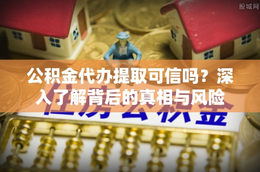 威海公积金代办提取可信吗？深入了解背后的真相与风险