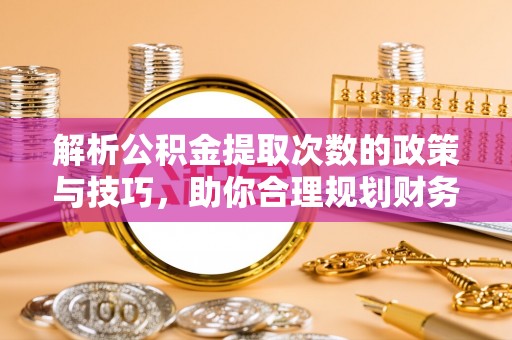 威海解析公积金提取次数的政策与技巧，助你合理规划财务未来