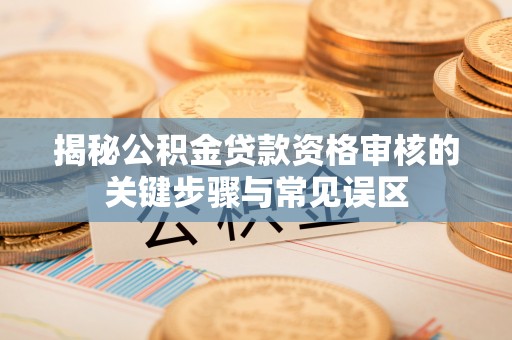 威海揭秘公积金贷款资格审核的关键步骤与常见误区