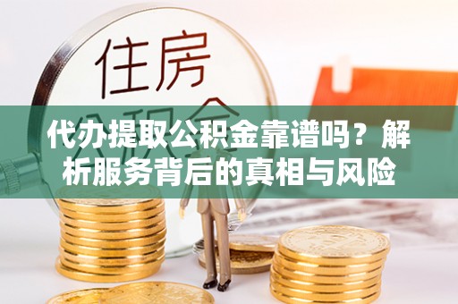 威海代办提取公积金靠谱吗？解析服务背后的真相与风险