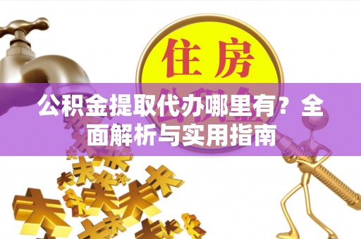 威海公积金提取代办哪里有？全面解析与实用指南