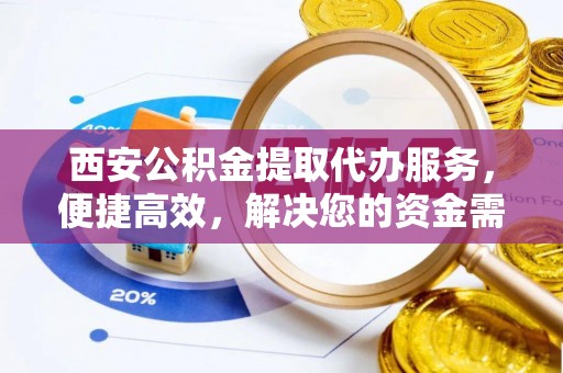 威海西安公积金提取代办服务，便捷高效，解决您的资金需求