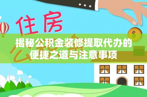 威海揭秘公积金装修提取代办的便捷之道与注意事项
