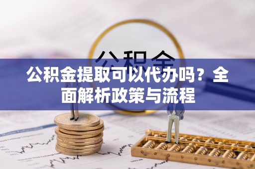 威海公积金提取可以代办吗？全面解析政策与流程