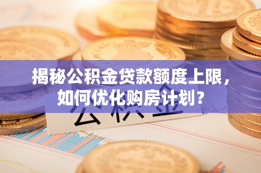 威海揭秘公积金贷款额度上限，如何优化购房计划？